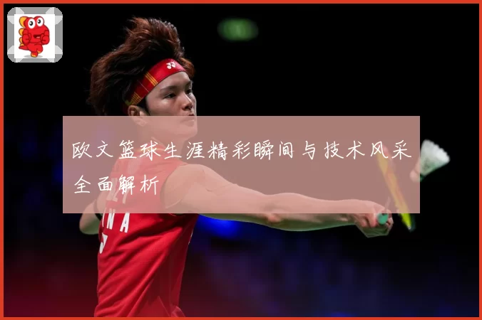 欧文篮球生涯精彩瞬间与技术风采全面解析