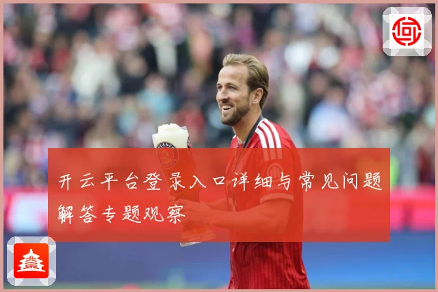 开云平台登录入口详细与常见问题解答专题观察