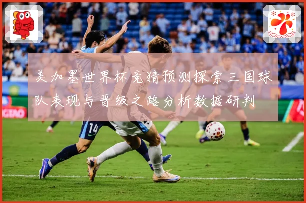 美加墨世界杯竞猜预测探索三国球队表现与晋级之路分析数据研判