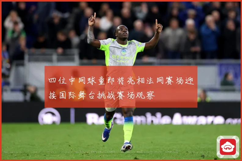 四位中网球童即将亮相法网赛场迎接国际舞台挑战赛场观察