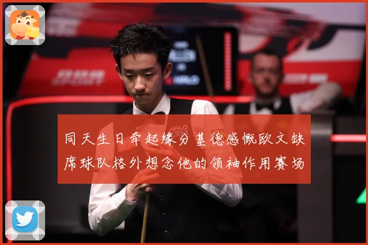 同天生日牵起缘分基德感慨欧文缺席球队格外想念他的领袖作用赛场复盘