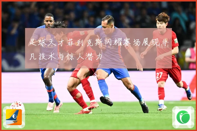 足球天才菲利克斯闪耀赛场展现非凡技术与惊人潜力