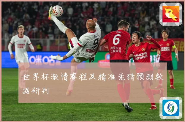世界杯激情赛程及精准竞猜预测数据研判