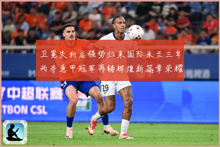 卫冕失利后强势归来国际米兰三年两夺意甲冠军再铸辉煌新篇章荣耀成长观察