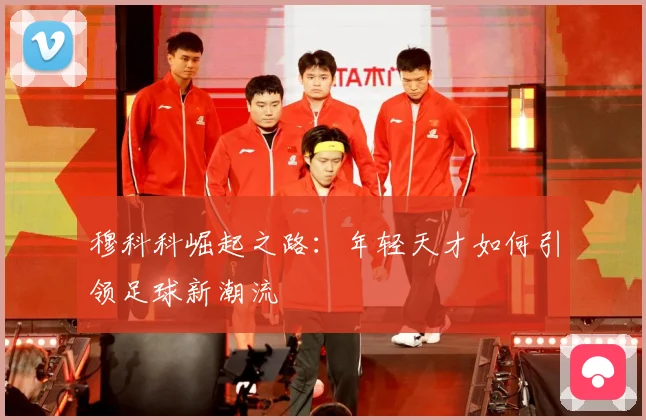 穆科科崛起之路：年轻天才如何引领足球新潮流