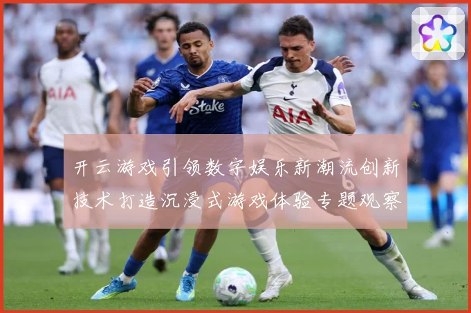 开云游戏引领数字娱乐新潮流创新技术打造沉浸式游戏体验专题观察