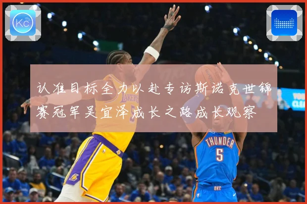 认准目标全力以赴专访斯诺克世锦赛冠军吴宜泽成长之路成长观察