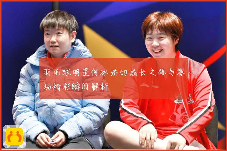 羽毛球明星何冰娇的成长之路与赛场精彩瞬间解析