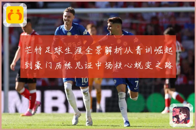 芒特足球生涯全景解析从青训崛起到豪门历练见证中场核心蜕变之路
