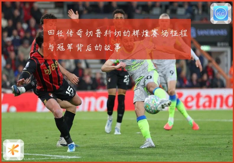 田径传奇切普科切的辉煌赛场征程与冠军背后的故事