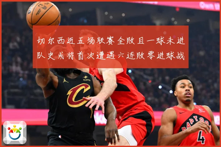 切尔西近五场联赛全败且一球未进队史或将首次遭遇六连败零进球战术观察