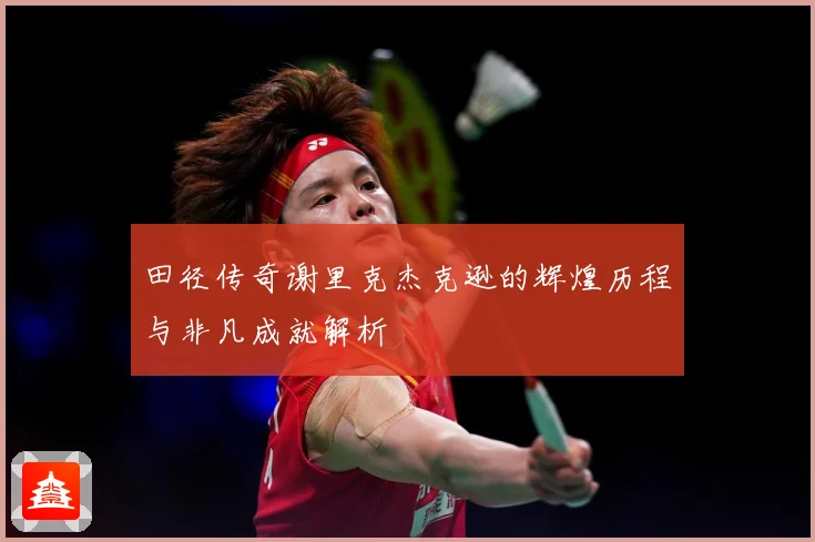 田径传奇谢里克杰克逊的辉煌历程与非凡成就解析