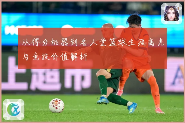 从得分机器到名人堂篮球生涯高光与竞技价值解析