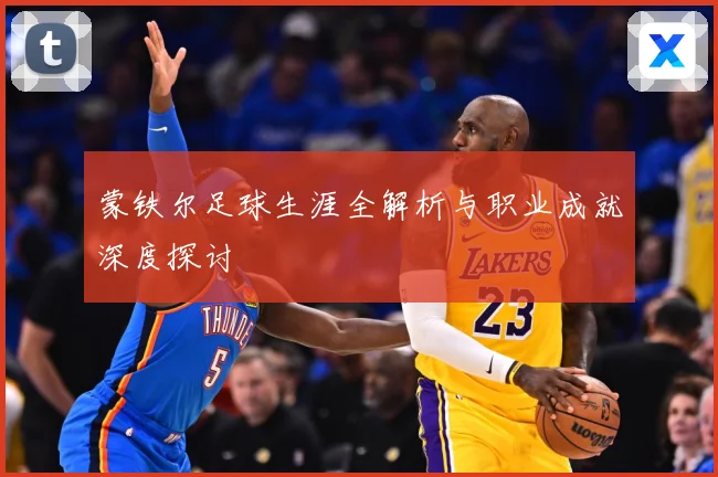 蒙铁尔足球生涯全解析与职业成就深度探讨