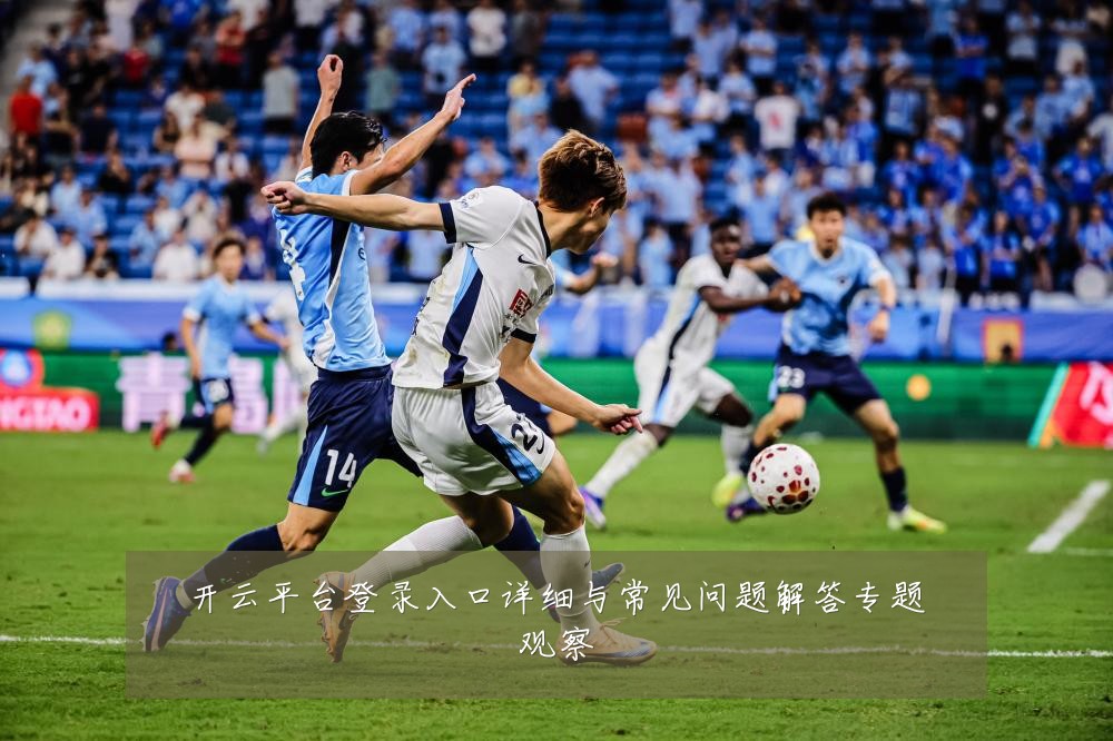开云平台登录入口详细与常见问题解答专题观察