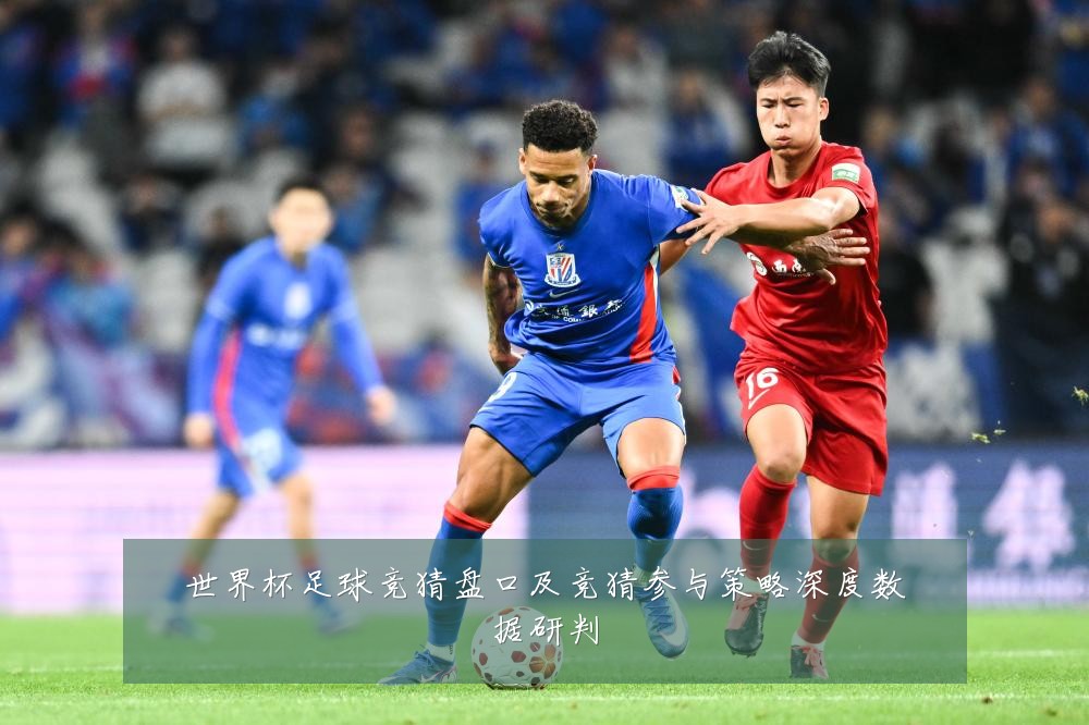 世界杯足球竞猜盘口及竞猜参与策略深度数据研判