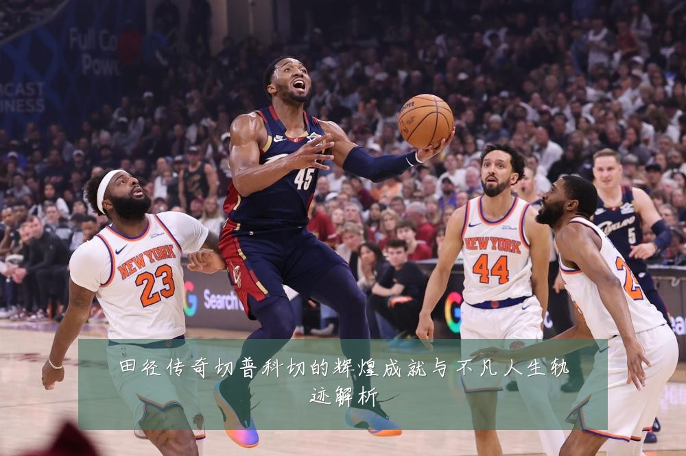 田径传奇切普科切的辉煌成就与不凡人生轨迹解析