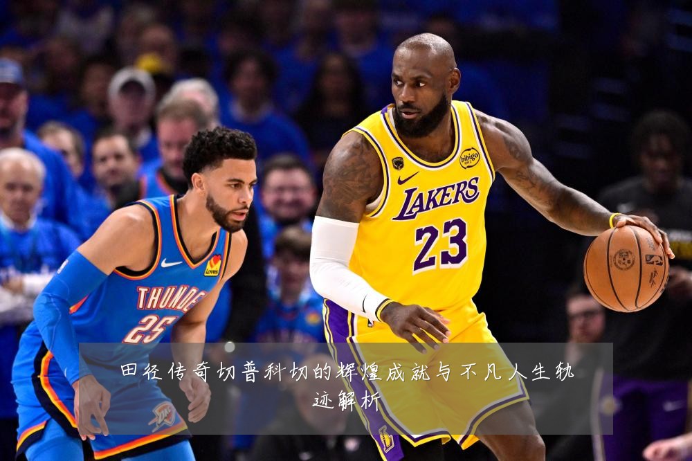 田径传奇切普科切的辉煌成就与不凡人生轨迹解析