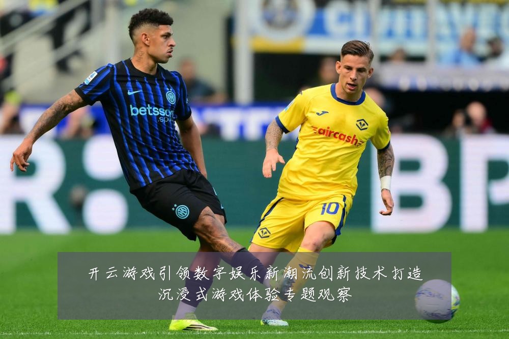 开云游戏引领数字娱乐新潮流创新技术打造沉浸式游戏体验专题观察