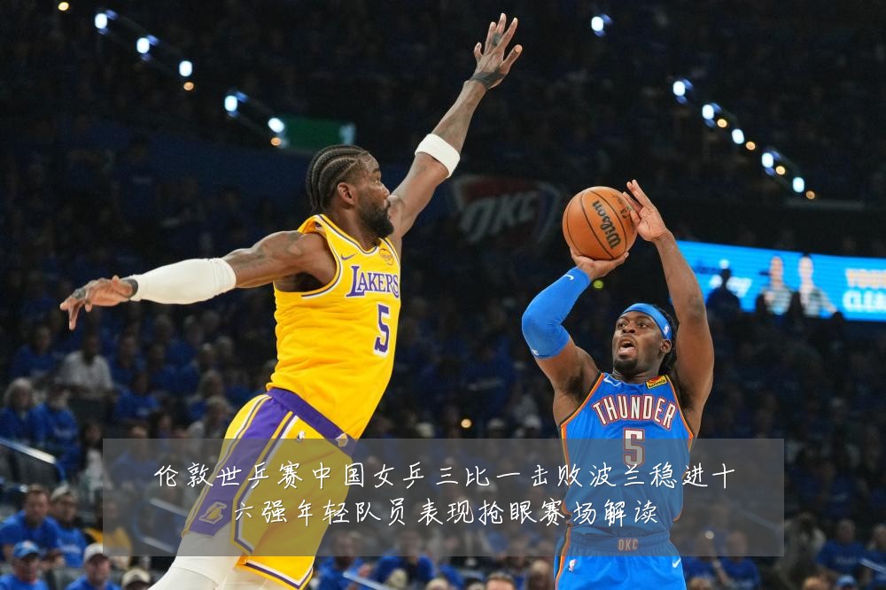伦敦世乒赛中国女乒三比一击败波兰稳进十六强年轻队员表现抢眼赛场解读