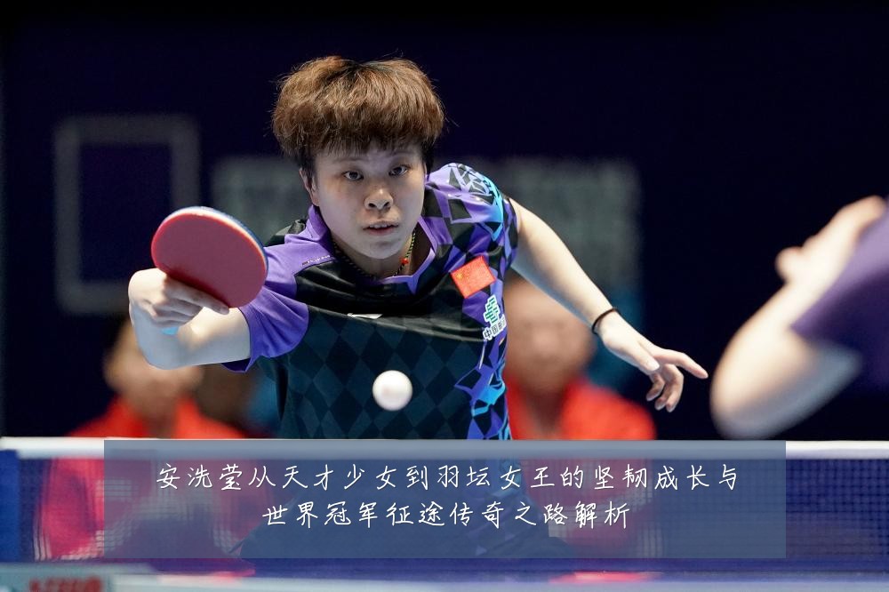 安洗莹从天才少女到羽坛女王的坚韧成长与世界冠军征途传奇之路解析