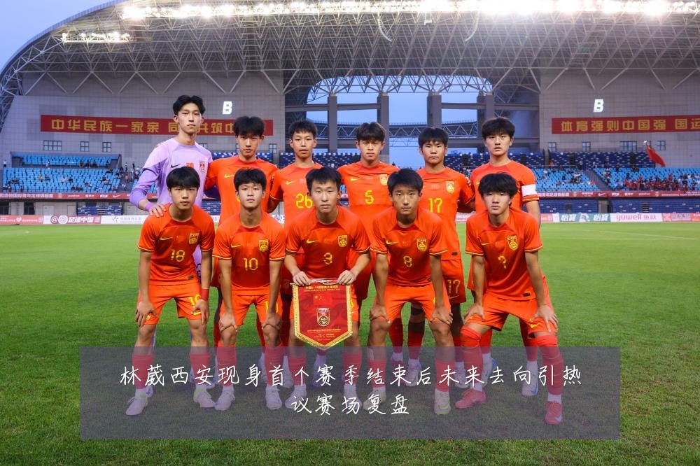 林葳西安现身首个赛季结束后未来去向引热议赛场复盘